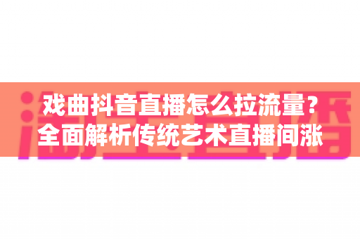 戏曲抖音直播怎么拉流量?全面解析传统艺术直播间涨人气实战攻略 戏曲抖音直播怎么拉流量?全面解析传统艺术直播间涨人气实战攻略