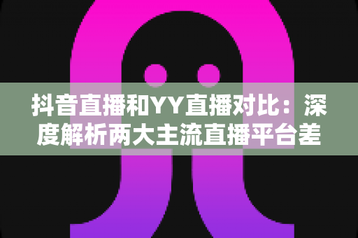 抖音直播和YY直播对比:深度解析两大主流直播平台差异,帮你找到最适合的选择 抖音直播和YY直播对比:深度解析两大主流直播平台差异,帮你找到最适合的选择