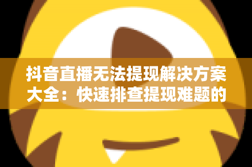 抖音直播无法提现解决方案大全:快速排查提现难题的实用指南 抖音直播无法提现解决方案大全:快速排查提现难题的实用指南