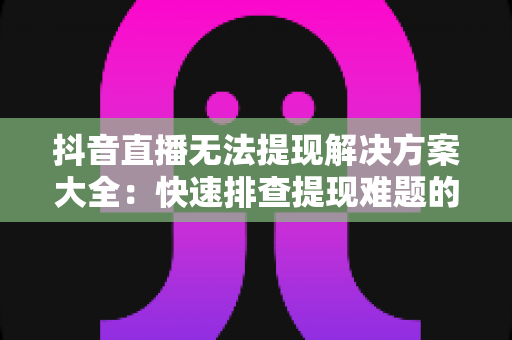 抖音直播无法提现解决方案大全:快速排查提现难题的实用指南 抖音直播无法提现解决方案大全:快速排查提现难题的实用指南