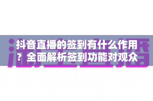 抖音直播的签到有什么作用?全面解析签到功能对观众与主播的双重价值 抖音直播的签到有什么作用?全面解析签到功能对观众与主播的双重价值