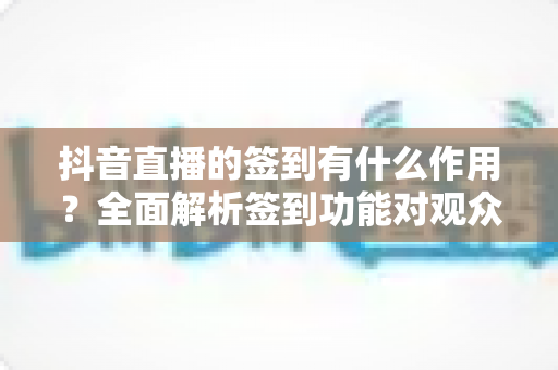 抖音直播的签到有什么作用?全面解析签到功能对观众与主播的双重价值 抖音直播的签到有什么作用?全面解析签到功能对观众与主播的双重价值