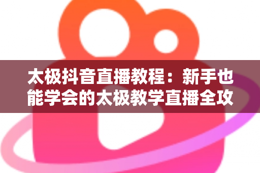 太极抖音直播教程:新手也能学会的太极教学直播全攻略 太极抖音直播教程:新手也能学会的太极教学直播全攻略
