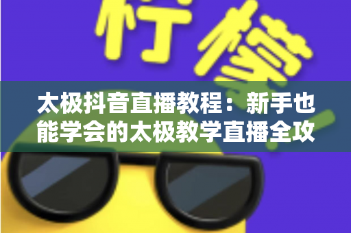 太极抖音直播教程:新手也能学会的太极教学直播全攻略 太极抖音直播教程:新手也能学会的太极教学直播全攻略