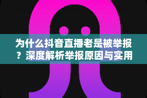 为什么抖音直播老是被举报?深度解析举报原因与实用避坑指南 为什么抖音直播老是被举报?深度解析举报原因与实用避坑指南