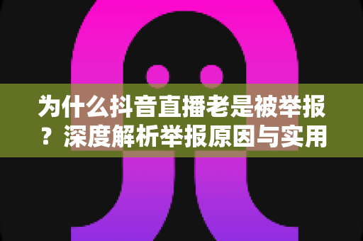 为什么抖音直播老是被举报?深度解析举报原因与实用避坑指南 为什么抖音直播老是被举报?深度解析举报原因与实用避坑指南