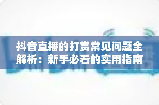 抖音直播的打赏常见问题全解析:新手必看的实用指南 抖音直播的打赏常见问题全解析:新手必看的实用指南