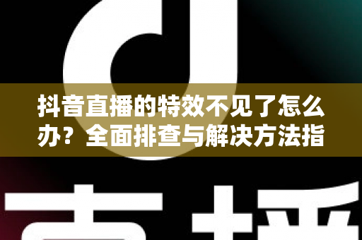抖音直播的特效不见了怎么办？全面排查与解决方法指南助你快速恢复直播效果