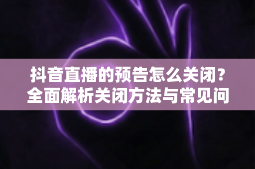 抖音直播的预告怎么关闭?全面解析关闭方法与常见问题,轻松掌控你的消息提醒 抖音直播的预告怎么关闭?全面解析关闭方法与常见问题,轻松掌控你的消息提醒