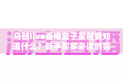 乌贼live直播盒子买前要知道什么?新手买家必读的完整选购避坑指南 乌贼live直播盒子买前要知道什么?新手买家必读的完整选购避坑指南