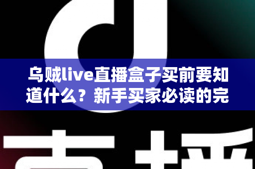 乌贼live直播盒子买前要知道什么？新手买家必读的完整选购避坑指南