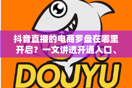 抖音直播的电商罗盘在哪里开启?一文讲透开通入口、步骤与实战用法 抖音直播的电商罗盘在哪里开启?一文讲透开通入口、步骤与实战用法