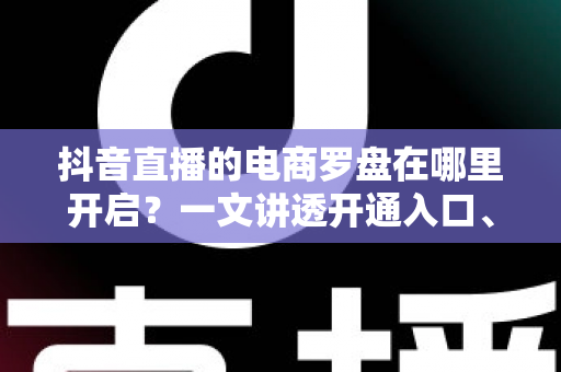 抖音直播的电商罗盘在哪里开启?一文讲透开通入口、步骤与实战用法 抖音直播的电商罗盘在哪里开启?一文讲透开通入口、步骤与实战用法