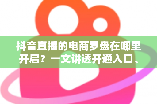 抖音直播的电商罗盘在哪里开启?一文讲透开通入口、步骤与实战用法 抖音直播的电商罗盘在哪里开启?一文讲透开通入口、步骤与实战用法