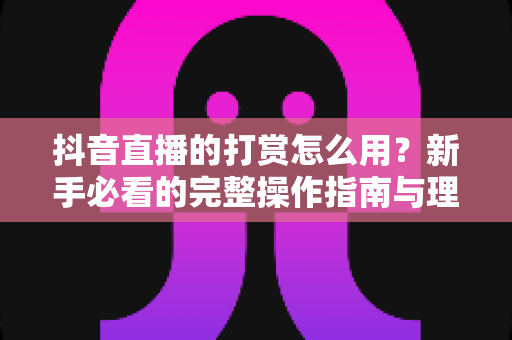 抖音直播的打赏怎么用?新手必看的完整操作指南与理性消费攻略 抖音直播的打赏怎么用?新手必看的完整操作指南与理性消费攻略