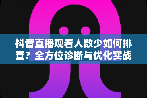 抖音直播观看人数少如何排查?全方位诊断与优化实战指南 抖音直播观看人数少如何排查?全方位诊断与优化实战指南