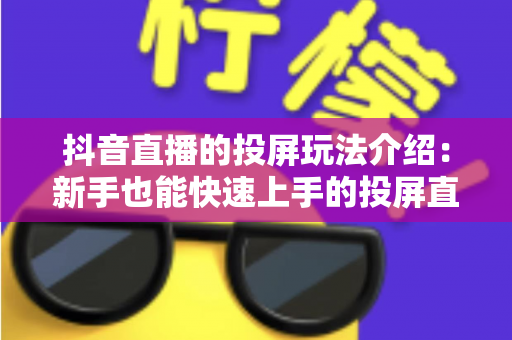抖音直播的投屏玩法介绍:新手也能快速上手的投屏直播全攻略 抖音直播的投屏玩法介绍:新手也能快速上手的投屏直播全攻略