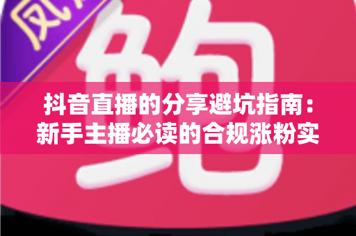 抖音直播的分享避坑指南:新手主播必读的合规涨粉实战手册 抖音直播的分享避坑指南:新手主播必读的合规涨粉实战手册