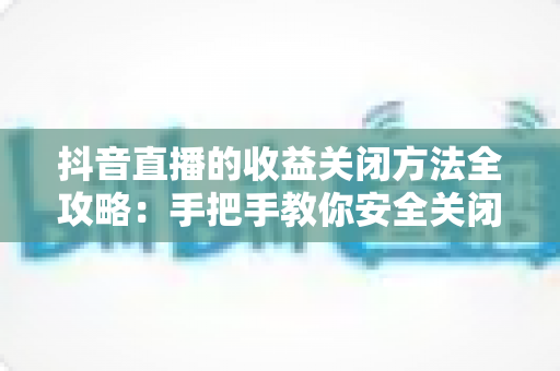抖音直播的收益关闭方法全攻略:手把手教你安全关闭直播收益功能,保护账户隐私与资金安全 抖音直播的收益关闭方法全攻略:手把手教你安全关闭直播收益功能,保护账户隐私与资金安全