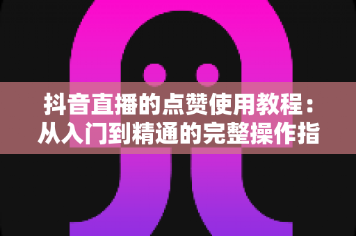 抖音直播的点赞使用教程：从入门到精通的完整操作指南与互动涨粉秘籍