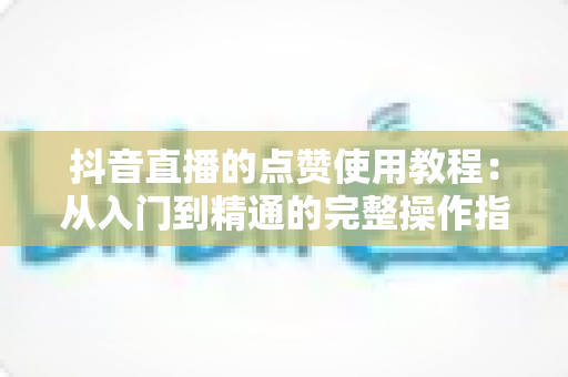 抖音直播的点赞使用教程：从入门到精通的完整操作指南与互动涨粉秘籍