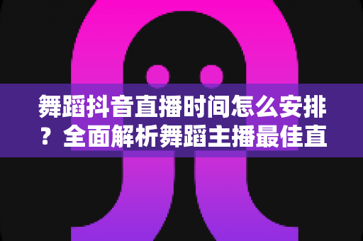 舞蹈抖音直播时间怎么安排?全面解析舞蹈主播最佳直播时段与科学排期策略 舞蹈抖音直播时间怎么安排?全面解析舞蹈主播最佳直播时段与科学排期策略