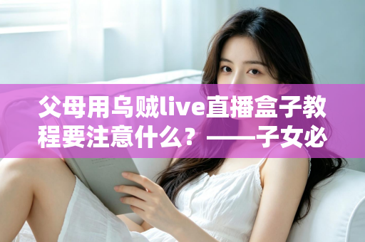 父母用乌贼live直播盒子教程要注意什么？——子女必读的完整使用指南