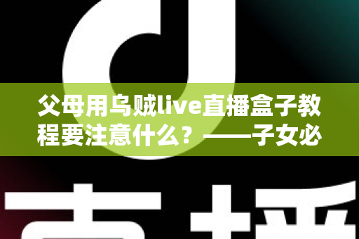 父母用乌贼live直播盒子教程要注意什么？——子女必读的完整使用指南