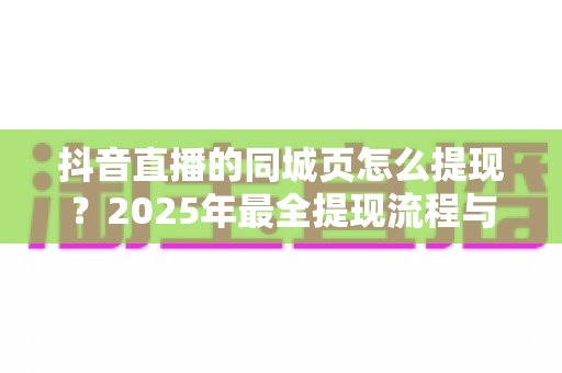 抖音直播的同城页怎么提现？2025年最全提现流程与收益管理指南