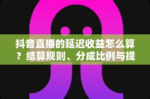 抖音直播的延迟收益怎么算?结算规则、分成比例与提现流程全解析 抖音直播的延迟收益怎么算?结算规则、分成比例与提现流程全解析