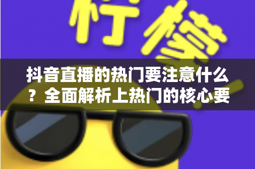 抖音直播的热门要注意什么?全面解析上热门的核心要点与实战技巧 抖音直播的热门要注意什么?全面解析上热门的核心要点与实战技巧