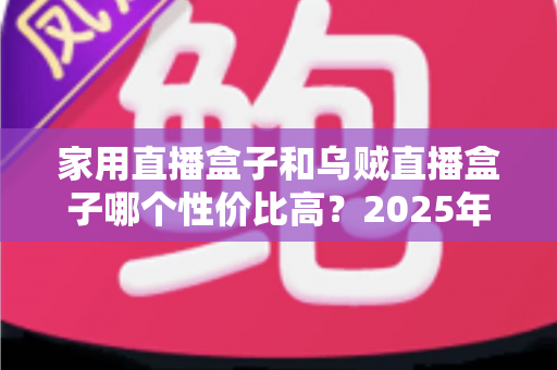 家用直播盒子和乌贼直播盒子哪个性价比高？2025年最新选购对比全指南