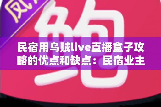 民宿用乌贼live直播盒子攻略的优点和缺点:民宿业主必读的深度评测与选购指南 民宿用乌贼live直播盒子攻略的优点和缺点:民宿业主必读的深度评测与选购指南