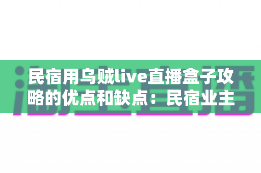 民宿用乌贼live直播盒子攻略的优点和缺点:民宿业主必读的深度评测与选购指南 民宿用乌贼live直播盒子攻略的优点和缺点:民宿业主必读的深度评测与选购指南