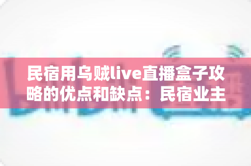 民宿用乌贼live直播盒子攻略的优点和缺点：民宿业主必读的深度评测与选购指南