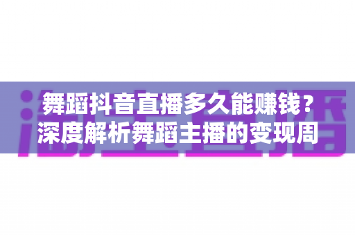 舞蹈抖音直播多久能赚钱?深度解析舞蹈主播的变现周期与快速起号秘诀 舞蹈抖音直播多久能赚钱?深度解析舞蹈主播的变现周期与快速起号秘诀