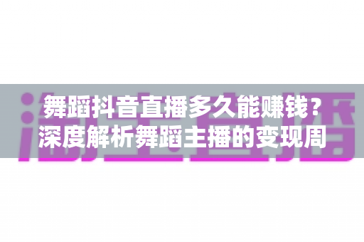 舞蹈抖音直播多久能赚钱?深度解析舞蹈主播的变现周期与快速起号秘诀 舞蹈抖音直播多久能赚钱?深度解析舞蹈主播的变现周期与快速起号秘诀