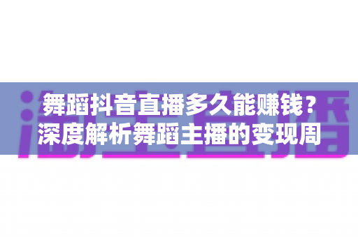 舞蹈抖音直播多久能赚钱?深度解析舞蹈主播的变现周期与快速起号秘诀 舞蹈抖音直播多久能赚钱?深度解析舞蹈主播的变现周期与快速起号秘诀