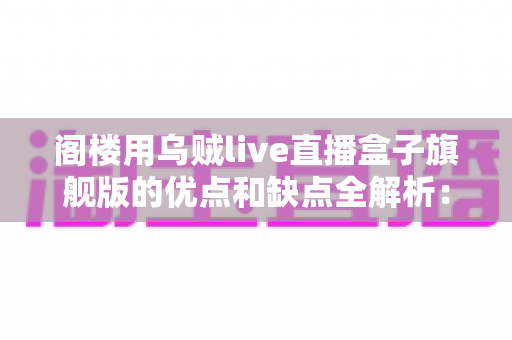 阁楼用乌贼live直播盒子旗舰版的优点和缺点全解析:入手前必看的深度评测指南 阁楼用乌贼live直播盒子旗舰版的优点和缺点全解析:入手前必看的深度评测指南