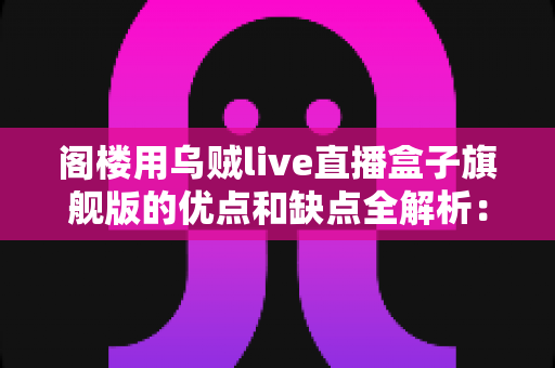 阁楼用乌贼live直播盒子旗舰版的优点和缺点全解析：入手前必看的深度评测指南