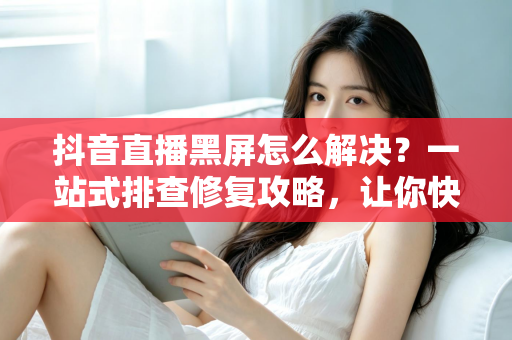 抖音直播黑屏怎么解决?一站式排查修复攻略,让你快速重返直播间 抖音直播黑屏怎么解决?一站式排查修复攻略,让你快速重返直播间