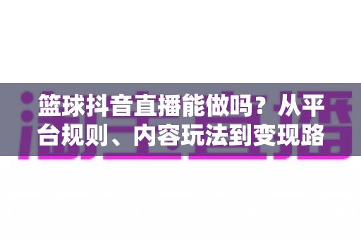 篮球抖音直播能做吗?从平台规则、内容玩法到变现路径的全方位实战解析 篮球抖音直播能做吗?从平台规则、内容玩法到变现路径的全方位实战解析