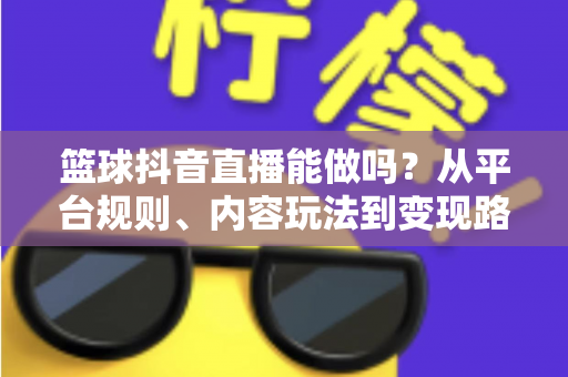 篮球抖音直播能做吗?从平台规则、内容玩法到变现路径的全方位实战解析 篮球抖音直播能做吗?从平台规则、内容玩法到变现路径的全方位实战解析