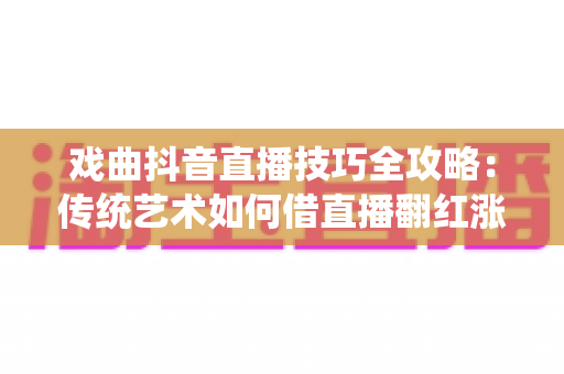 戏曲抖音直播技巧全攻略:传统艺术如何借直播翻红涨粉又变现 戏曲抖音直播技巧全攻略:传统艺术如何借直播翻红涨粉又变现