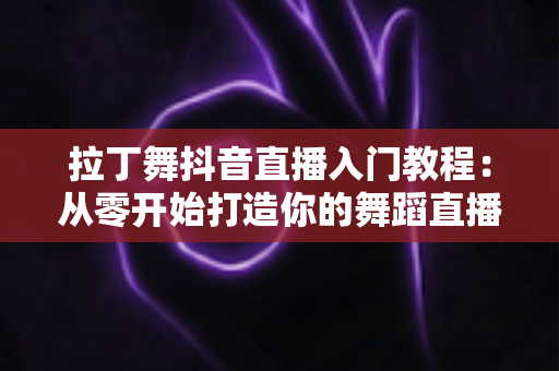拉丁舞抖音直播入门教程:从零开始打造你的舞蹈直播间全攻略 拉丁舞抖音直播入门教程:从零开始打造你的舞蹈直播间全攻略