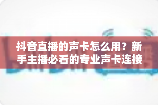抖音直播的声卡怎么用？新手主播必看的专业声卡连接与调试全攻略