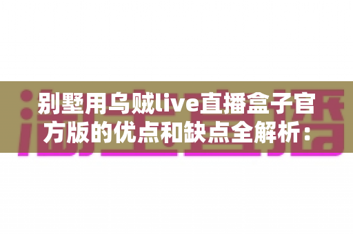 别墅用乌贼live直播盒子官方版的优点和缺点全解析：高端住宅影音直播方案值不值得选？
