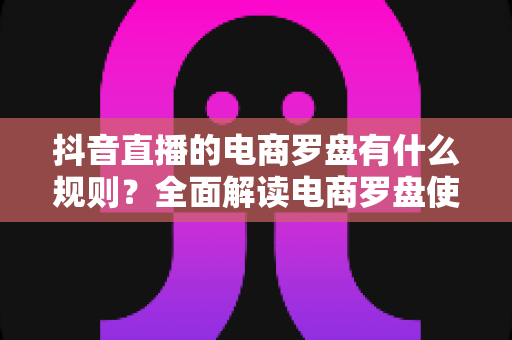 抖音直播的电商罗盘有什么规则？全面解读电商罗盘使用规则与运营技巧