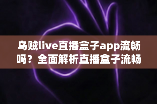 乌贼live直播盒子app流畅吗?全面解析直播盒子流畅度表现与优化技巧 乌贼live直播盒子app流畅吗?全面解析直播盒子流畅度表现与优化技巧
