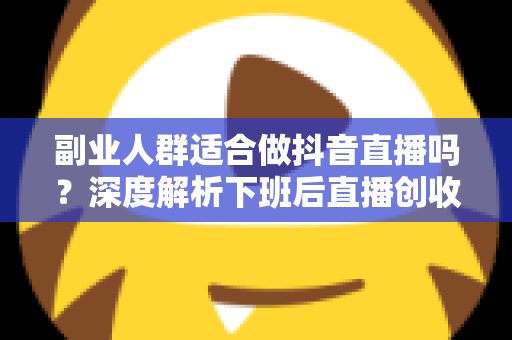 副业人群适合做抖音直播吗?深度解析下班后直播创收的机遇、挑战与实操指南 副业人群适合做抖音直播吗?深度解析下班后直播创收的机遇、挑战与实操指南